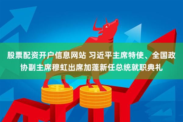 股票配资开户信息网站 习近平主席特使、全国政协副主席穆虹出席加蓬新任总统就职典礼