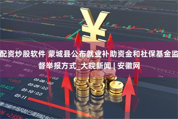 配资炒股软件 蒙城县公布就业补助资金和社保基金监督举报方式_大皖新闻 | 安徽网
